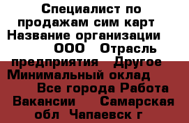 Специалист по продажам сим-карт › Название организации ­ Qprom, ООО › Отрасль предприятия ­ Другое › Минимальный оклад ­ 28 000 - Все города Работа » Вакансии   . Самарская обл.,Чапаевск г.